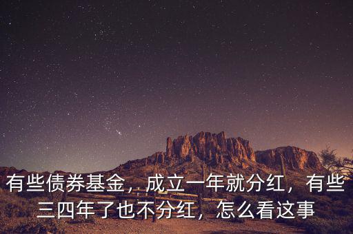 有些債券基金，成立一年就分紅，有些三四年了也不分紅，怎么看這事