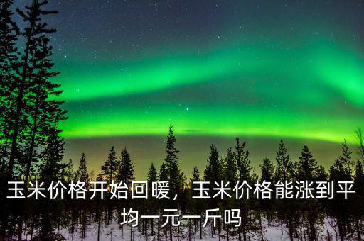 玉米價(jià)格開始回暖，玉米價(jià)格能漲到平均一元一斤嗎