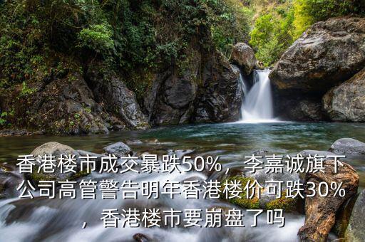 香港樓市成交暴跌50%，李嘉誠(chéng)旗下公司高管警告明年香港樓價(jià)可跌30%，香港樓市要崩盤(pán)了嗎