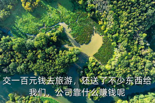 交一百元錢去旅游，還送了不少東西給我們，公司靠什么賺錢呢
