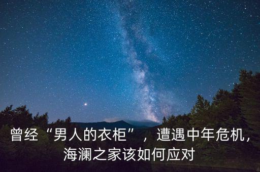 曾經(jīng)“男人的衣柜”，遭遇中年危機(jī)，海瀾之家該如何應(yīng)對(duì)