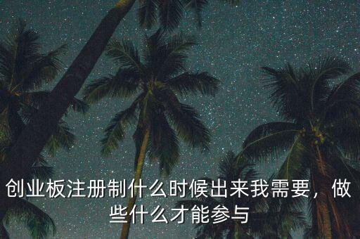 創(chuàng)業(yè)板注冊(cè)制什么時(shí)候出來我需要，做些什么才能參與