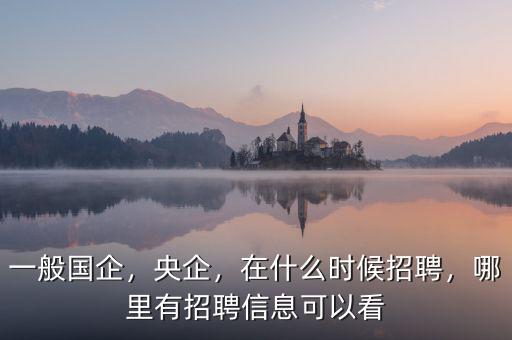 一般國企，央企，在什么時候招聘，哪里有招聘信息可以看