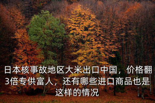 日本核事故地區(qū)大米出口中國(guó)，價(jià)格翻3倍專供富人，還有哪些進(jìn)口商品也是這樣的情況