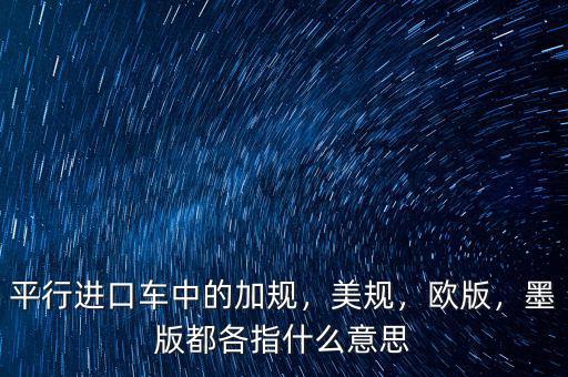 平行進口車中的加規(guī)，美規(guī)，歐版，墨版都各指什么意思