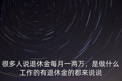 很多人說退休金每月一兩萬，是做什么工作的有退休金的都來說說