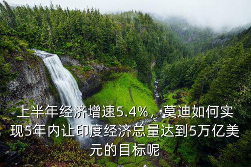 上半年經(jīng)濟(jì)增速5.4%，莫迪如何實(shí)現(xiàn)5年內(nèi)讓印度經(jīng)濟(jì)總量達(dá)到5萬(wàn)億美元的目標(biāo)呢