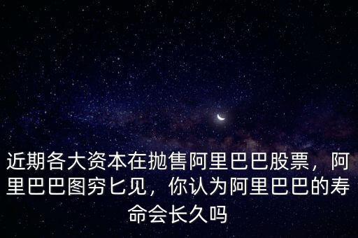 近期各大資本在拋售阿里巴巴股票，阿里巴巴圖窮匕見，你認(rèn)為阿里巴巴的壽命會長久嗎