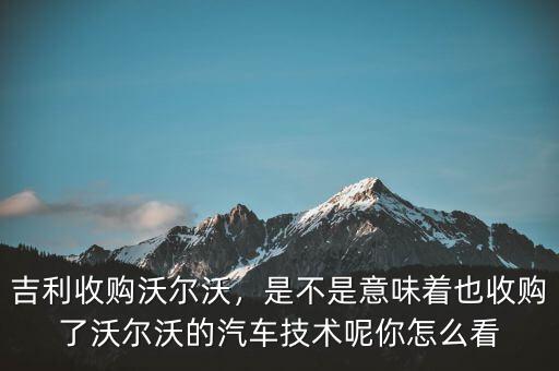 吉利收購(gòu)沃爾沃，是不是意味著也收購(gòu)了沃爾沃的汽車技術(shù)呢你怎么看