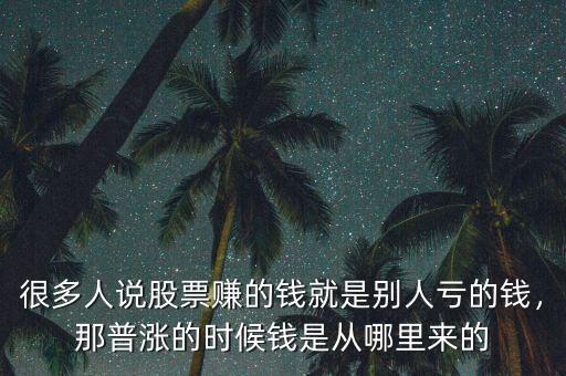 很多人說股票賺的錢就是別人虧的錢，那普漲的時候錢是從哪里來的