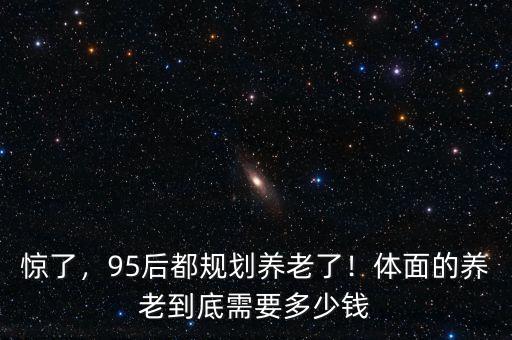 驚了，95后都規(guī)劃養(yǎng)老了！體面的養(yǎng)老到底需要多少錢