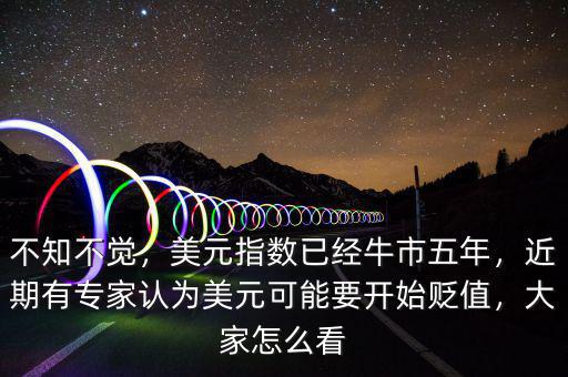 不知不覺，美元指數(shù)已經(jīng)牛市五年，近期有專家認(rèn)為美元可能要開始貶值，大家怎么看