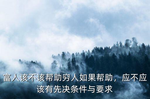 富人該不該幫助窮人如果幫助，應(yīng)不應(yīng)該有先決條件與要求