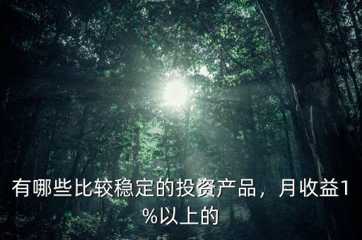 有哪些比較穩(wěn)定的投資產(chǎn)品，月收益1%以上的