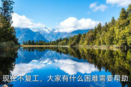 現(xiàn)在不復工，大家有什么困難需要幫助