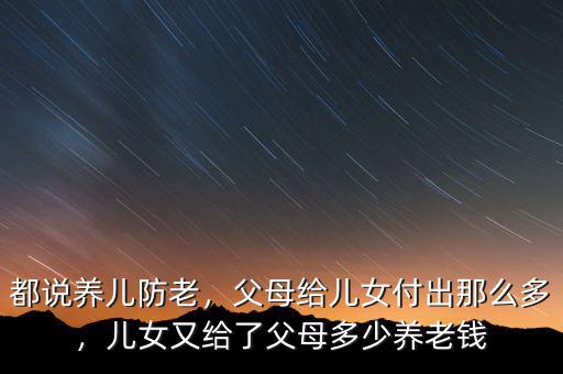 都說養(yǎng)兒防老，父母給兒女付出那么多，兒女又給了父母多少養(yǎng)老錢