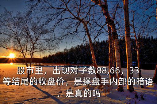 股市里，出現(xiàn)對子數(shù)88,66，33等結(jié)尾的收盤價，是操盤手內(nèi)部的暗語，是真的嗎