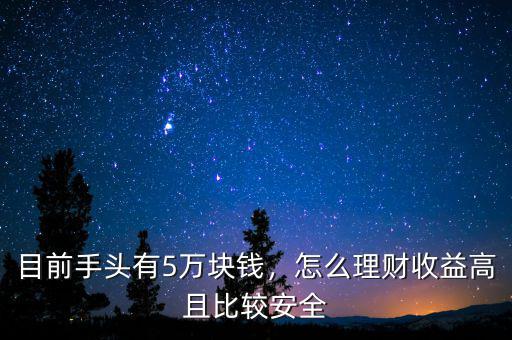 目前手頭有5萬塊錢，怎么理財收益高且比較安全