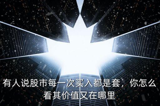 有人說股市每一次買入都是套，你怎么看其價值又在哪里