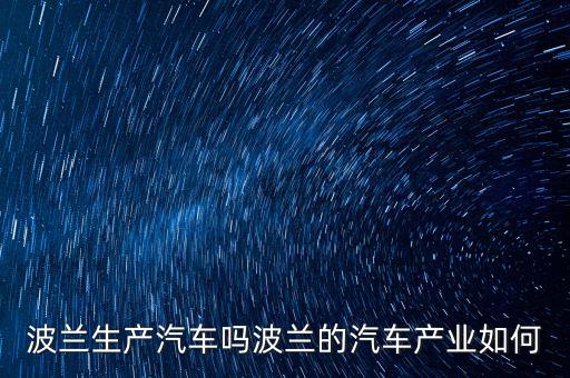 波蘭生產(chǎn)汽車(chē)嗎波蘭的汽車(chē)產(chǎn)業(yè)如何