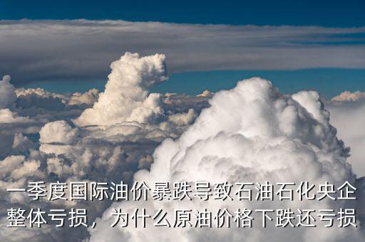 一季度國際油價暴跌導(dǎo)致石油石化央企整體虧損，為什么原油價格下跌還虧損