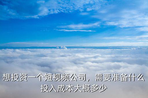 想投資一個(gè)短視頻公司，需要準(zhǔn)備什么投入成本大概多少