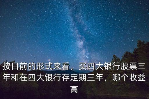 按目前的形式來看，買四大銀行股票三年和在四大銀行存定期三年，哪個收益高
