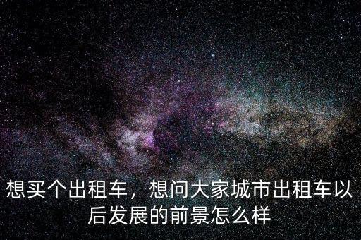 想買個(gè)出租車，想問(wèn)大家城市出租車以后發(fā)展的前景怎么樣