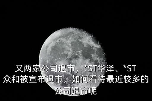 又兩家公司退市，*ST華澤、*ST眾和被宣布退市，如何看待最近較多的公司退市呢