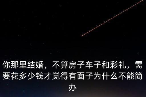 你那里結(jié)婚，不算房子車子和彩禮，需要花多少錢才覺得有面子為什么不能簡辦