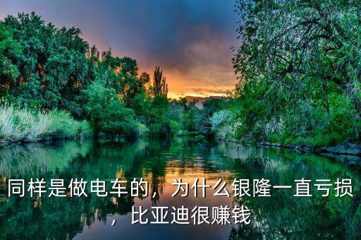 同樣是做電車的，為什么銀隆一直虧損，比亞迪很賺錢