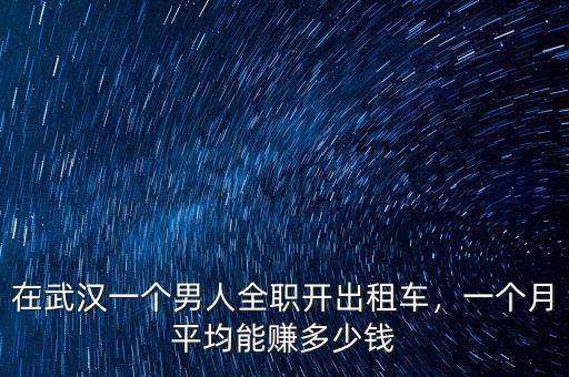 在武漢一個男人全職開出租車，一個月平均能賺多少錢