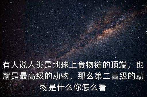 有人說人類是地球上食物鏈的頂端，也就是最高級(jí)的動(dòng)物，那么第二高級(jí)的動(dòng)物是什么你怎么看