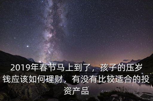 2019年春節(jié)馬上到了，孩子的壓歲錢應(yīng)該如何理財，有沒有比較適合的投資產(chǎn)品