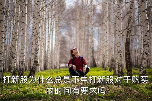 打新股為什么總是不中打新股對于購買的時(shí)間有要求嗎