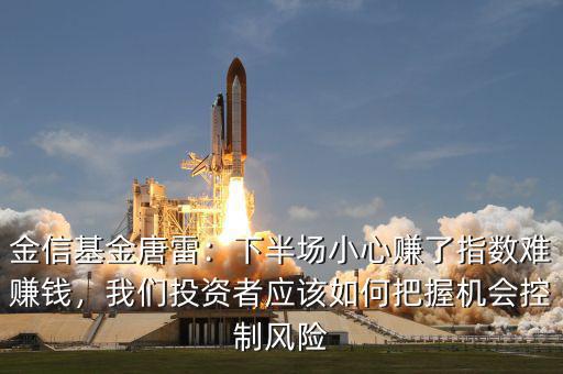 金信基金唐雷：下半場小心賺了指數(shù)難賺錢，我們投資者應該如何把握機會控制風險