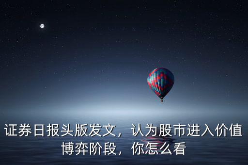證券日報頭版發(fā)文，認(rèn)為股市進(jìn)入價值博弈階段，你怎么看