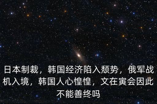 日本制裁，韓國(guó)經(jīng)濟(jì)陷入頹勢(shì)，俄軍戰(zhàn)機(jī)入境，韓國(guó)人心惶惶，文在寅會(huì)因此不能善終嗎