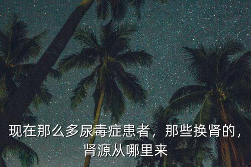 現(xiàn)在那么多尿毒癥患者，那些換腎的，腎源從哪里來