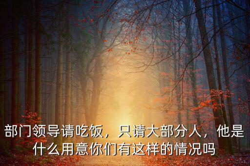 部門領(lǐng)導(dǎo)請(qǐng)吃飯，只請(qǐng)大部分人，他是什么用意你們有這樣的情況嗎