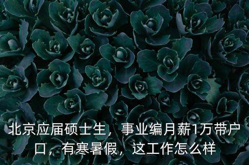 北京應(yīng)屆碩士生，事業(yè)編月薪1萬帶戶口，有寒暑假，這工作怎么樣