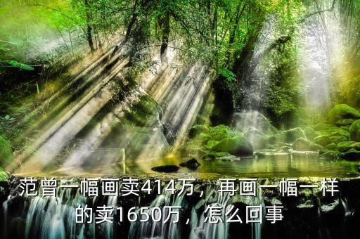 范曾一幅畫賣414萬，再畫一幅一樣的賣1650萬，怎么回事