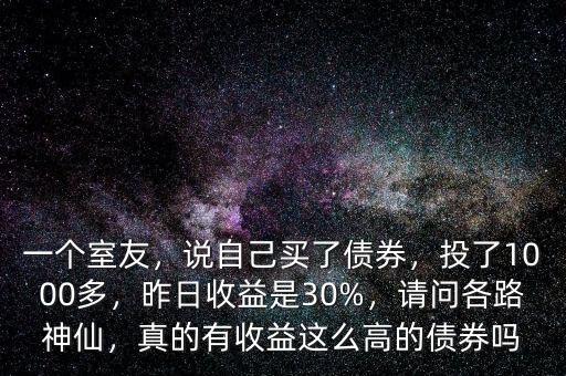 一個室友，說自己買了債券，投了1000多，昨日收益是30%，請問各路神仙，真的有收益這么高的債券嗎