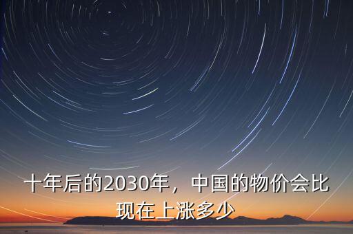 十年后的2030年，中國的物價會比現(xiàn)在上漲多少