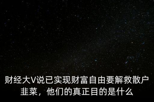 財經(jīng)大V說已實現(xiàn)財富自由要解救散戶韭菜，他們的真正目的是什么