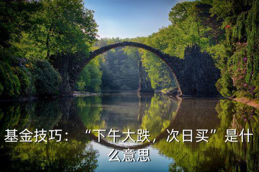 基金技巧：“下午大跌，次日買”是什么意思