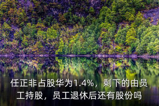 任正非占股華為1.4%，剩下的由員工持股，員工退休后還有股份嗎