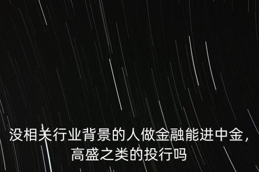沒相關(guān)行業(yè)背景的人做金融能進中金，高盛之類的投行嗎