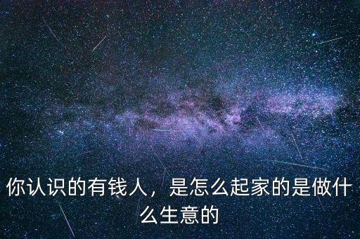 你認(rèn)識的有錢人，是怎么起家的是做什么生意的