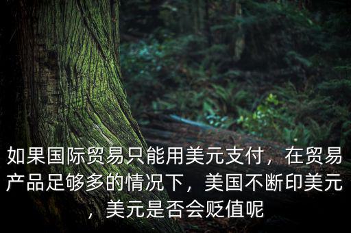 如果國(guó)際貿(mào)易只能用美元支付，在貿(mào)易產(chǎn)品足夠多的情況下，美國(guó)不斷印美元，美元是否會(huì)貶值呢